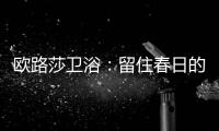 欧路莎卫浴
：留住春日的绚烂，迎接盛夏的繁华
