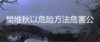 樊维秋以危险方法危害公共安全案一审宣判，判处死刑，剥夺政治权利终身