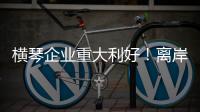 横琴企业重大利好
！离岸贸易印花税今起免征