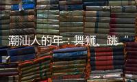 潮汕人的年：舞狮、跳“英歌”｜记者过年