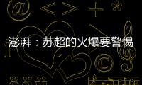 澎湃：苏超的火爆要警惕拉踩国足和中超的观点