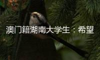 澳门籍湖南大学生：希望把所学知识带回湾区 贡献传播力量