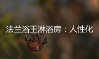 法兰浴王淋浴房：人性化设计理念·工匠精神依托