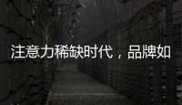 注意力稀缺时代，品牌如何捕捉消费者的注意力