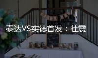 泰达VS实德首发：杜震宇毛彪冲锋 詹姆斯复出左翼