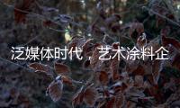 泛媒体时代
，艺术涂料企业如何掌控多元媒体?