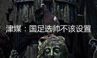 津媒：国足选帅不该设置熟悉中国足球这些条框�，应找先进理念