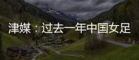 津媒	：过去一年中国女足在一些核心环节上并没有太大进步