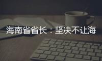 海南省省长：坚决不让海南自贸港成为“避税天堂”
