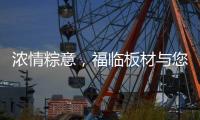 浓情粽意	，福临板材与您感悟端午文化