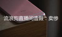 流浪狗直播间造假
：卖惨、带货、拉黑