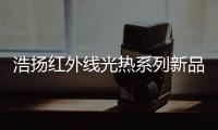 浩扬红外线光热系列新品
：这个秋冬来点新花样