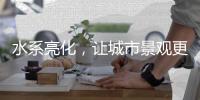 水系亮化，让城市景观更富诗意、更具魅力!