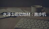 水泽士运动地材：跑步机跑和户外跑	
，到底哪个好?