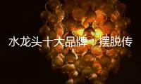 水龙头十大品牌
：摆脱传统形象 打造特色品牌