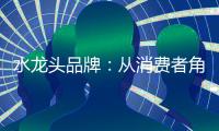 水龙头品牌：从消费者角度出发 打造最佳用户价值体验