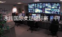 永川国际女足锦标赛，中国队两连胜夺冠