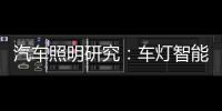 汽车照明研究：车灯智能化	，六大技术路线齐上阵