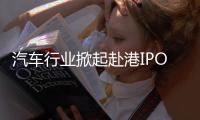 汽车行业掀起赴港IPO热潮，中意低成本融资渠道