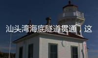 汕头湾海底隧道贯通，这一“撇”为何让人如此期待？