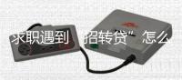 求职遇到“招转贷”怎么办？人社部建议