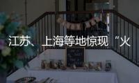江苏、上海等地惊现“火球”
，不少人拍到了！专家发声