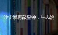 沙尘暴再敲警钟，生态治理仍不能放松