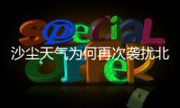 沙尘天气为何再次袭扰北方多地？
