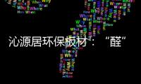 沁源居环保板材
�：“醛”力全力为你的健康保驾护
