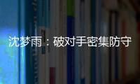 沈梦雨：破对手密集防守需要耐心 攻防还可以调度更好