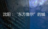 沈阳：“东方鲁尔”的城市远见