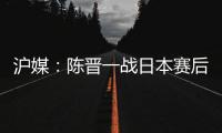 沪媒：陈晋一战日本赛后大腿有些拉伤；刘诚宇则缺席国足合练