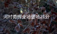 河村勇辉全场登场21分钟，4中1得到4分5助3断4失误