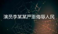 演员李某某严重侮辱人民军队�，北京警方：已立案调查