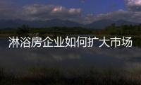 淋浴房企业如何扩大市场
，增加产品销量?