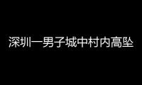 深圳一男子城中村内高坠身亡�	，事故详情公布