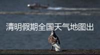 清明假期全国天气地图出炉
，收好这份出行小贴士
