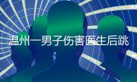 温州一男子伤害医生后跳楼，警方通报
