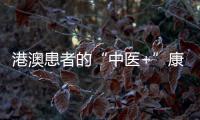 港澳患者的“中医+”康复之旅——中医特色疗法“显身手”，专科矩阵筑牢湾区健康网