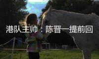 港队主帅：陈晋一提前回归俱乐部出于对他身体状况的考虑