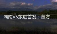 湖南VS东进首发：董方卓大马丁搭档 路姜镇中场