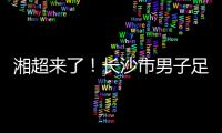 湘超来了！长沙市男子足球集训队招募