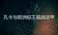 孔卡与欧洲标王观战法甲 米兰功勋：他是无价之宝