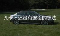 孔卡
：还没有退役的想法 击败阿赫利将是伟大成就