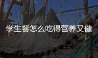 学生餐怎么吃得营养又健康？深圳出台方案守护孩子饭碗
