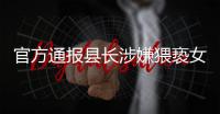 官方通报县长涉嫌猥亵女干部
：立案调查