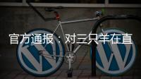 官方通报�：对三只羊在直播中涉嫌“误导消费者”立案调查