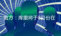 官方	：库里将于8月份在重庆开展中国行活动；福克斯前往西安等地