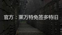 官方�：莱万特免签多特旧将托利安
，双方签约至2027年