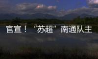 官宣
！“苏超”南通队主场移师如皋奥体中心